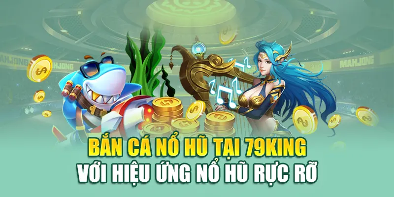 Bắn cá nổ hũ tại 79King với hiệu ứng nổ hũ rực rỡ