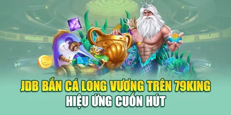 JDB bắn cá Long Vương trên 79King hiệu ứng cuốn hút
