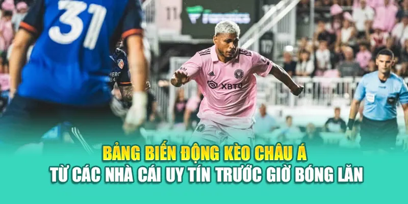 Bảng biến động kèo châu Á từ các nhà cái uy tín trước giờ bóng lăn