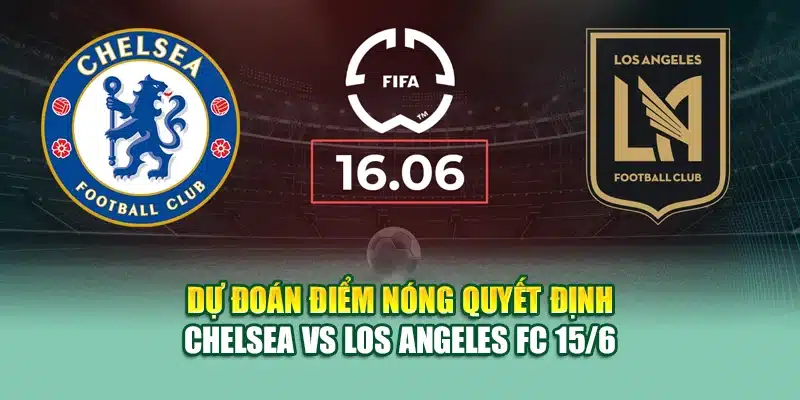 Dự đoán điểm nóng quyết định Chelsea vs Los Angeles FC 15/6