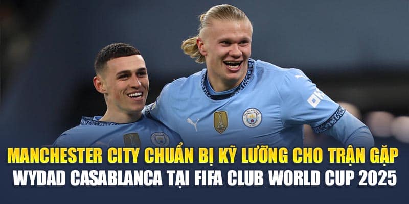 Manchester City chuẩn bị kỹ lưỡng cho trận gặp Wydad Casablanca tại FIFA Club World Cup 2025