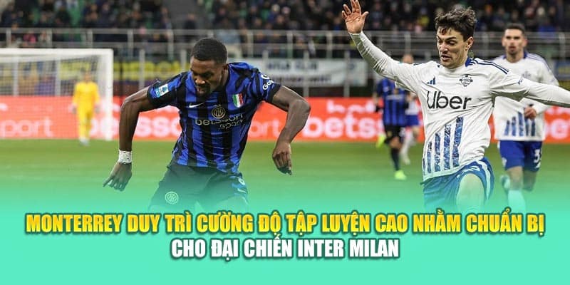 Monterrey duy trì cường độ tập luyện cao nhằm chuẩn bị cho đại chiến Inter Milan